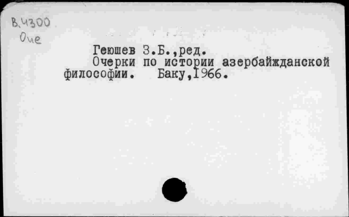 ﻿О\ле
Геюшев З.Б.,ред.
Очерки по истории азербайжданской философии. Баку,1966.